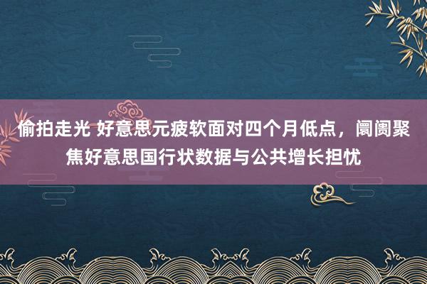 偷拍走光 好意思元疲软面对四个月低点，阛阓聚焦好意思国行状数据与公共增长担忧