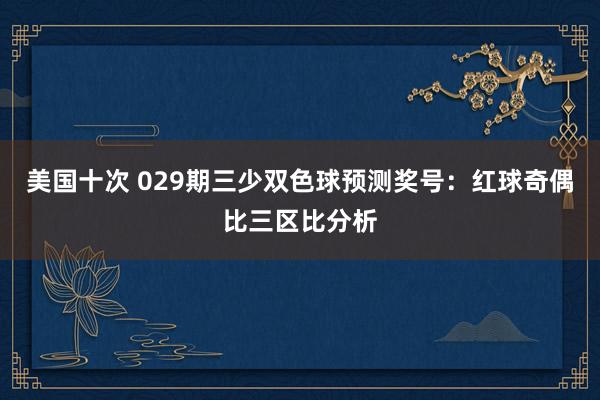 美国十次 029期三少双色球预测奖号：红球奇偶比三区比分析