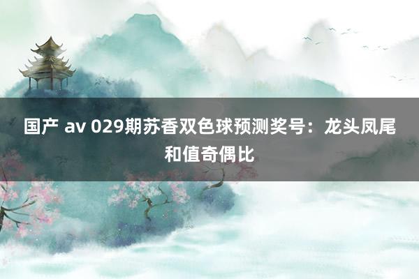 国产 av 029期苏香双色球预测奖号：龙头凤尾和值奇偶比