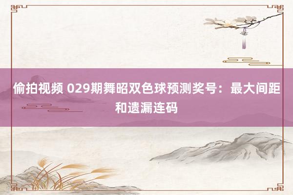 偷拍视频 029期舞昭双色球预测奖号：最大间距和遗漏连码