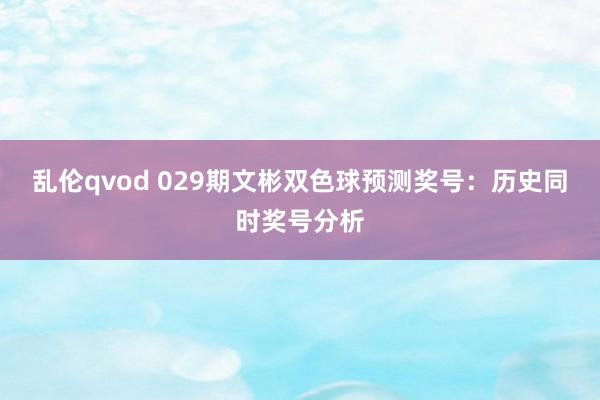 乱伦qvod 029期文彬双色球预测奖号：历史同时奖号分析