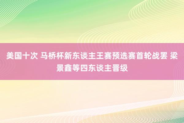美国十次 马桥杯新东谈主王赛预选赛首轮战罢 梁景鑫等四东谈主晋级