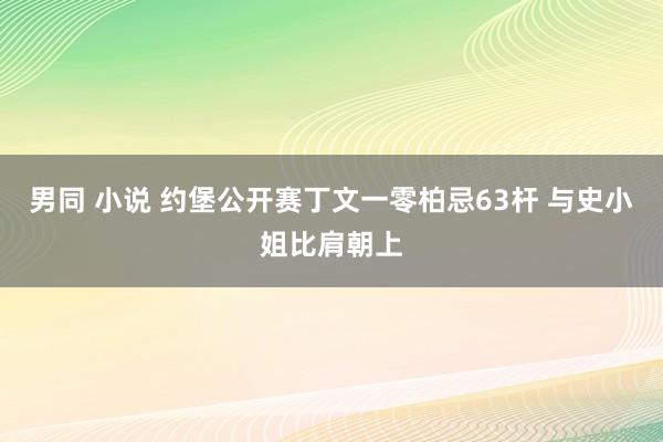 男同 小说 约堡公开赛丁文一零柏忌63杆 与史小姐比肩朝上
