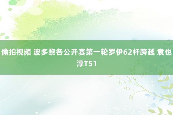 偷拍视频 波多黎各公开赛第一轮罗伊62杆跨越 袁也淳T51
