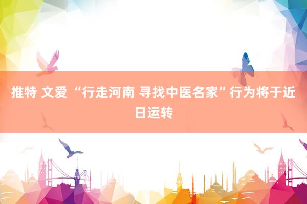 推特 文爱 “行走河南 寻找中医名家”行为将于近日运转