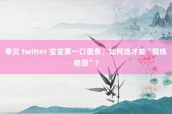 拳交 twitter 宝宝第一口面条，如何选才能“闇练稳固”？