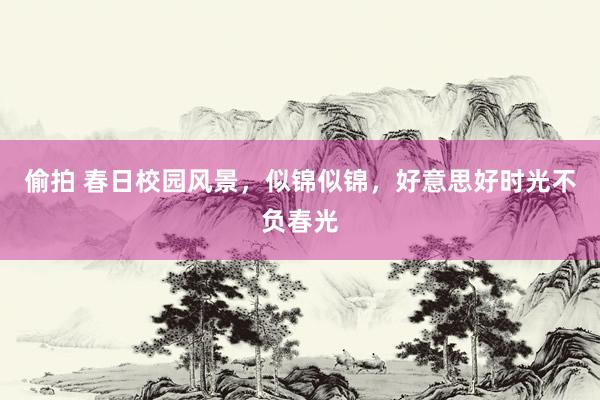 偷拍 春日校园风景，似锦似锦，好意思好时光不负春光
