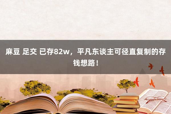 麻豆 足交 已存82w，平凡东谈主可径直复制的存钱想路！