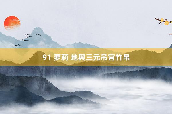 91 萝莉 地舆三元吊宫竹帛