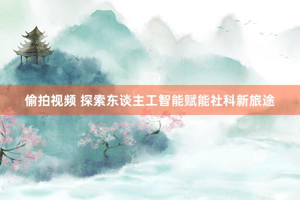 偷拍视频 探索东谈主工智能赋能社科新旅途