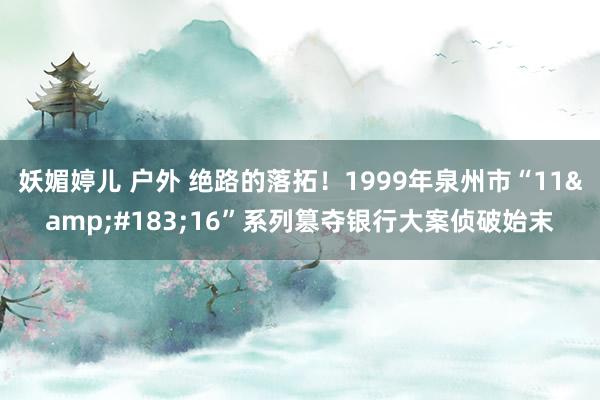 妖媚婷儿 户外 绝路的落拓！1999年泉州市“11&#183;16”系列篡夺银行大案侦破始末