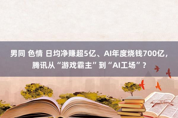 男同 色情 日均净赚超5亿、AI年度烧钱700亿，腾讯从“游戏霸主”到“AI工场”？