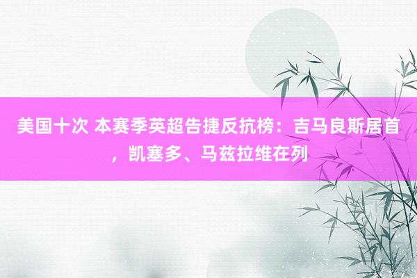 美国十次 本赛季英超告捷反抗榜：吉马良斯居首，凯塞多、马兹拉维在列