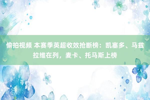 偷拍视频 本赛季英超收效抢断榜：凯塞多、马兹拉维在列，麦卡、托马斯上榜