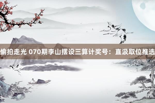 偷拍走光 070期李山摆设三算计奖号：直汲取位推选