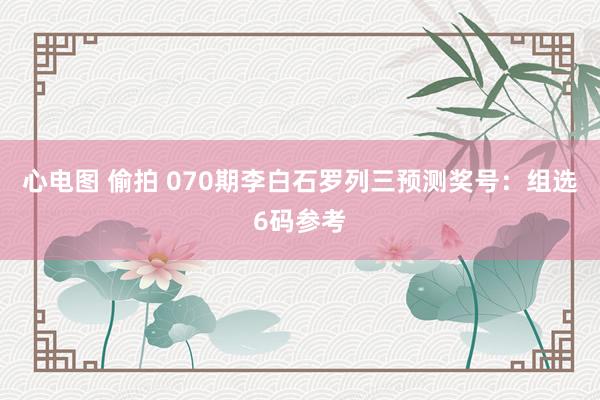 心电图 偷拍 070期李白石罗列三预测奖号：组选6码参考