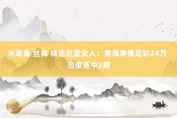 米菲兔 丝袜 精选足篮众人：黄海涛擒足彩24万 范俊连中2期