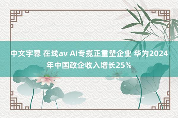 中文字幕 在线av AI专揽正重塑企业 华为2024年中国政企收入增长25%