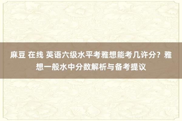 麻豆 在线 英语六级水平考雅想能考几许分？雅想一般水中分数解析与备考提议