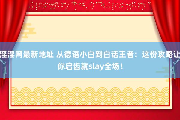 淫淫网最新地址 从德语小白到白话王者：这份攻略让你启齿就slay全场！