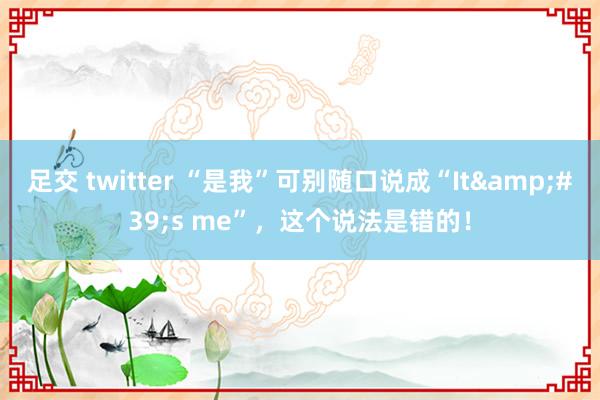 足交 twitter “是我”可别随口说成“It&#39;s me”，这个说法是错的！