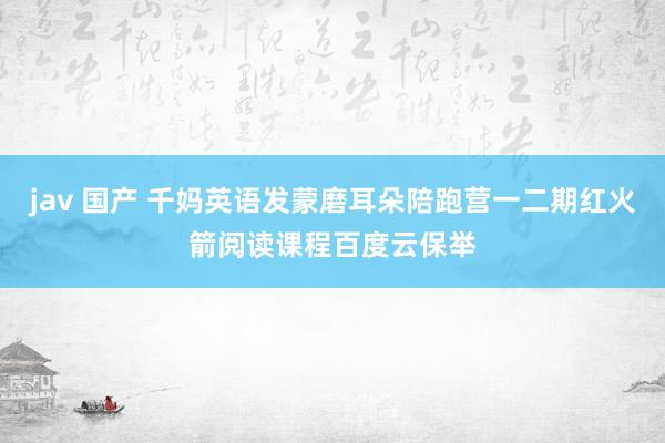jav 国产 千妈英语发蒙磨耳朵陪跑营一二期红火箭阅读课程百度云保举