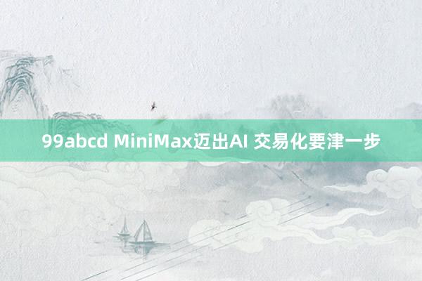 99abcd MiniMax迈出AI 交易化要津一步