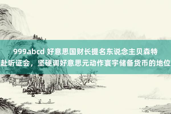 999abcd 好意思国财长提名东说念主贝森特赴听证会，坚硬调好意思元动作寰宇储备货币的地位