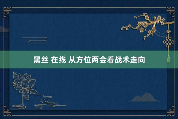 黑丝 在线 从方位两会看战术走向