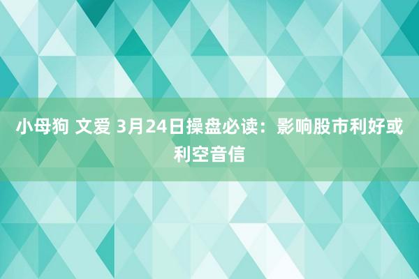 小母狗 文爱 3月24日操盘必读：影响股市利好或利空音信