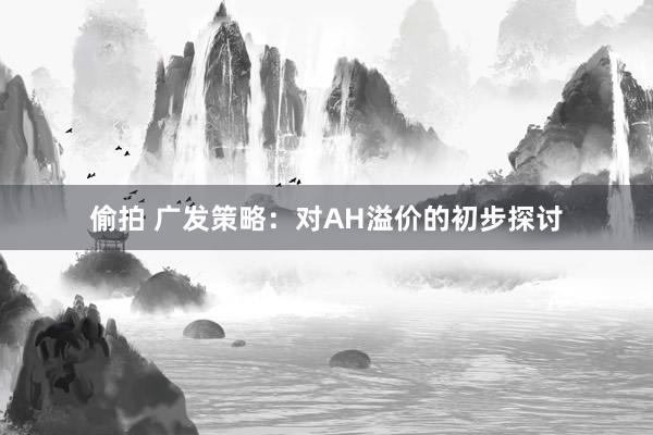 偷拍 广发策略：对AH溢价的初步探讨