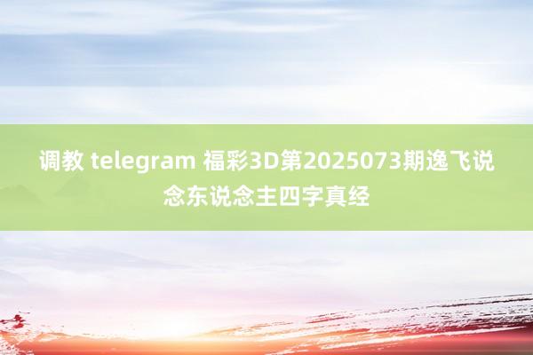 调教 telegram 福彩3D第2025073期逸飞说念东说念主四字真经