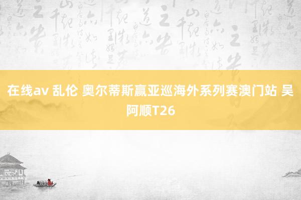 在线av 乱伦 奥尔蒂斯赢亚巡海外系列赛澳门站 吴阿顺T26