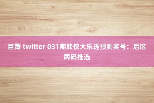 巨臀 twitter 031期韩侠大乐透预测奖号：后区两码推选