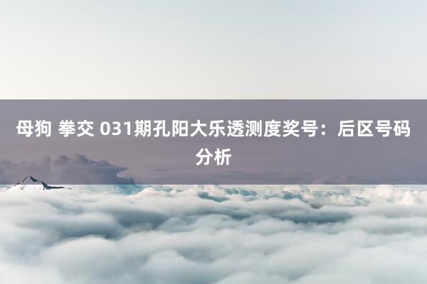 母狗 拳交 031期孔阳大乐透测度奖号：后区号码分析