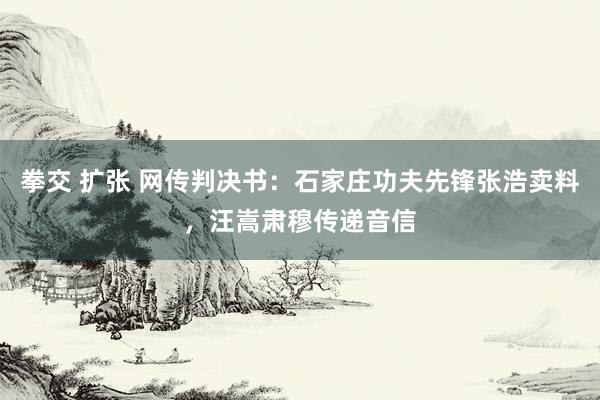 拳交 扩张 网传判决书：石家庄功夫先锋张浩卖料，汪嵩肃穆传递音信
