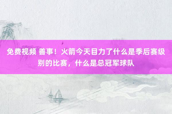 免费视频 善事！火箭今天目力了什么是季后赛级别的比赛，什么是总冠军球队
