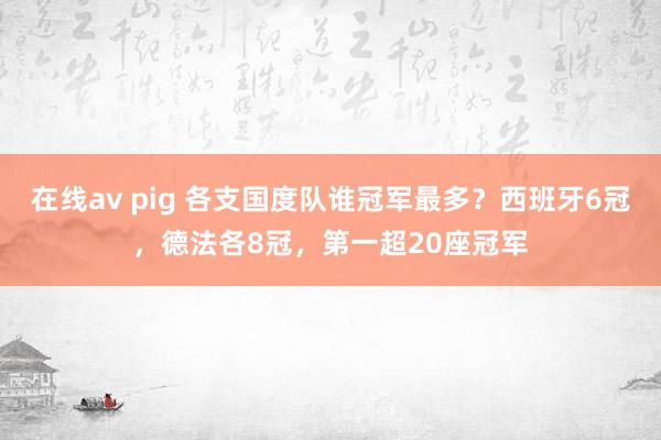 在线av pig 各支国度队谁冠军最多？西班牙6冠，德法各8冠，第一超20座冠军