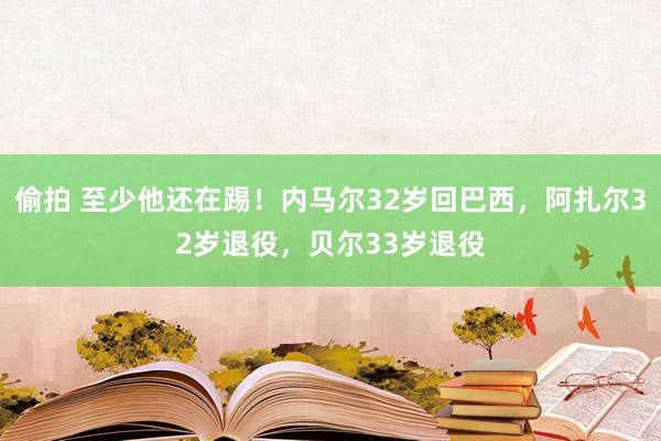偷拍 至少他还在踢！内马尔32岁回巴西，阿扎尔32岁退役，贝尔33岁退役