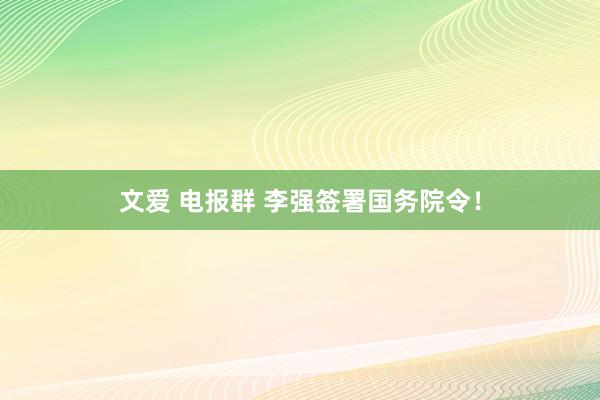 文爱 电报群 李强签署国务院令！
