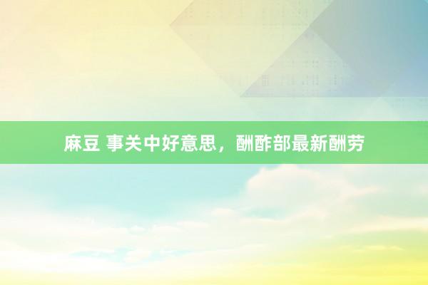 麻豆 事关中好意思，酬酢部最新酬劳
