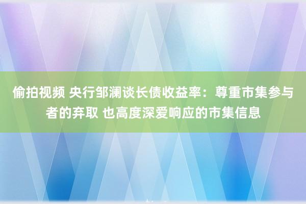 偷拍视频 央行邹澜谈长债收益率：尊重市集参与者的弃取 也高度深爱响应的市集信息