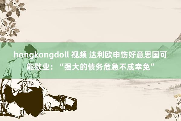 hongkongdoll 视频 达利欧申饬好意思国可能歇业：“强大的债务危急不成幸免”