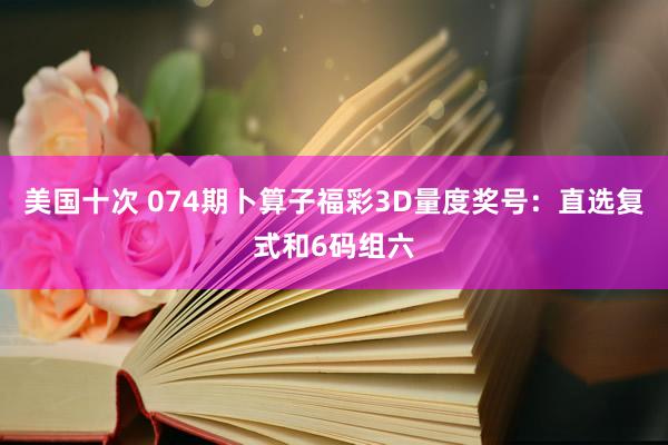 美国十次 074期卜算子福彩3D量度奖号：直选复式和6码组六