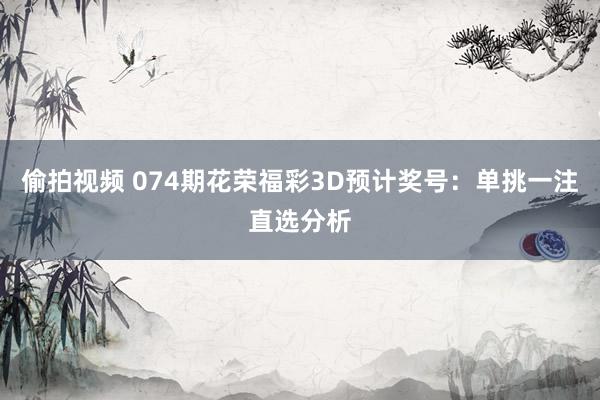 偷拍视频 074期花荣福彩3D预计奖号：单挑一注直选分析