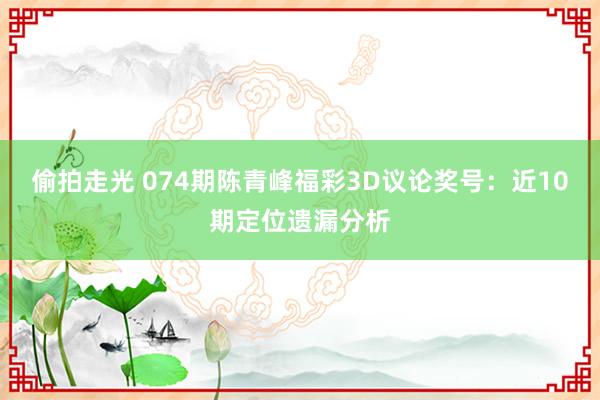 偷拍走光 074期陈青峰福彩3D议论奖号：近10期定位遗漏分析