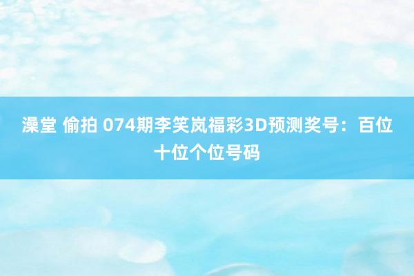 澡堂 偷拍 074期李笑岚福彩3D预测奖号：百位十位个位号码