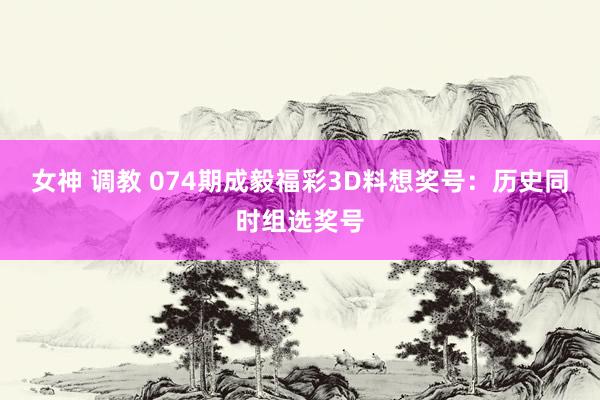 女神 调教 074期成毅福彩3D料想奖号：历史同时组选奖号
