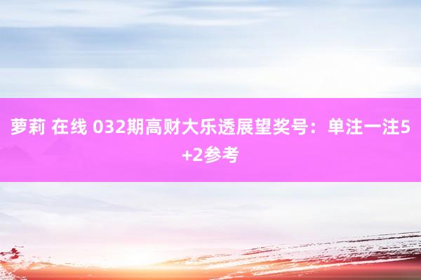 萝莉 在线 032期高财大乐透展望奖号：单注一注5+2参考