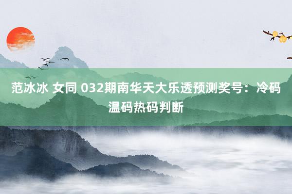 范冰冰 女同 032期南华天大乐透预测奖号：冷码温码热码判断